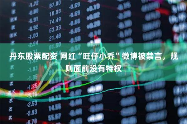 丹东股票配资 网红“旺仔小乔”微博被禁言，规则面前没有特权