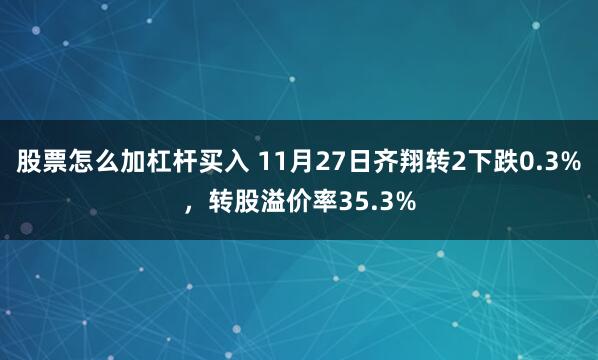 股票怎么加杠杆买入 11月27日齐翔转2下跌0.3%,转股溢价率35.3%