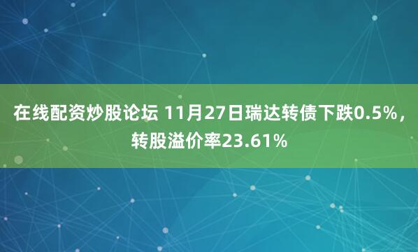 在线配资炒股论坛 11月27日瑞达转债下跌0.5%,转股溢价率23.61%