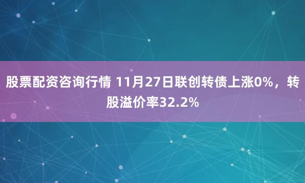股票配资咨询行情 11月27日联创转债上涨0%,转股溢价率32.2%