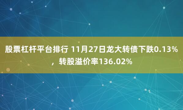 股票杠杆平台排行 11月27日龙大转债下跌0.13%,转股溢价率136.02%