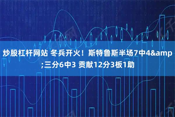 炒股杠杆网站 冬兵开火！斯特鲁斯半场7中4&三分6中3 贡献12分3板1助