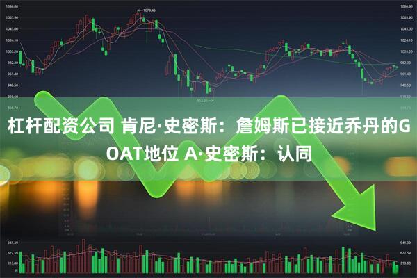 杠杆配资公司 肯尼·史密斯：詹姆斯已接近乔丹的GOAT地位 A·史密斯：认同