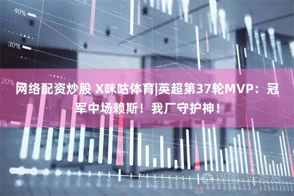 网络配资炒股 X咪咕体育|英超第37轮MVP：冠军中场赖斯！我厂守护神！
