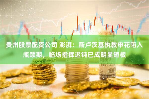 贵州股票配资公司 澎湃：斯卢茨基执教申花陷入瓶颈期，临场指挥迟钝已成明显短板