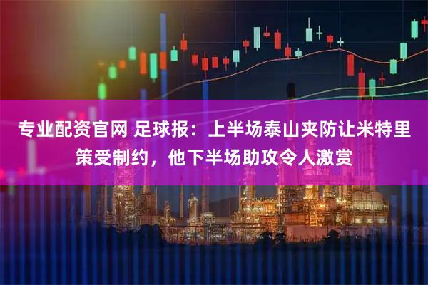专业配资官网 足球报：上半场泰山夹防让米特里策受制约，他下半场助攻令人激赏