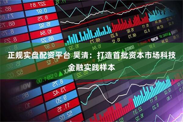 正规实盘配资平台 吴清：打造首批资本市场科技金融实践样本
