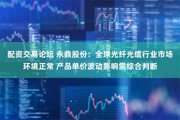 配资交易论坛 永鼎股份：全球光纤光缆行业市场环境正常 产品单价波动影响需综合判断