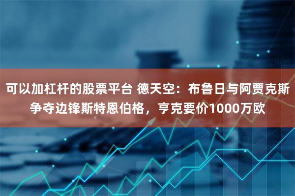可以加杠杆的股票平台 德天空：布鲁日与阿贾克斯争夺边锋斯特恩伯格，亨克要价1000万欧