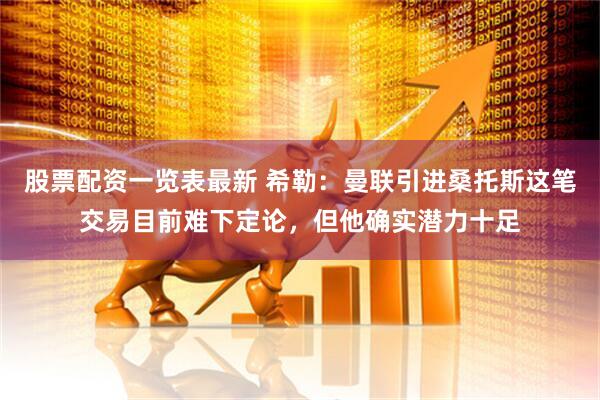 股票配资一览表最新 希勒：曼联引进桑托斯这笔交易目前难下定论，但他确实潜力十足