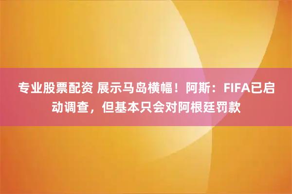 专业股票配资 展示马岛横幅！阿斯：FIFA已启动调查，但基本只会对阿根廷罚款