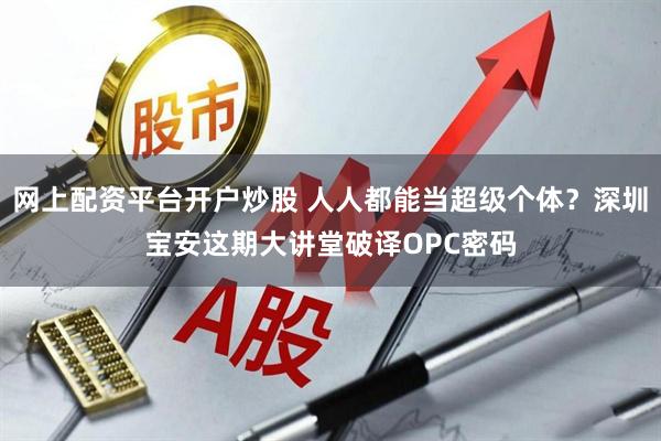 网上配资平台开户炒股 人人都能当超级个体？深圳宝安这期大讲堂破译OPC密码