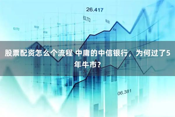 股票配资怎么个流程 中庸的中信银行，为何过了5年牛市？