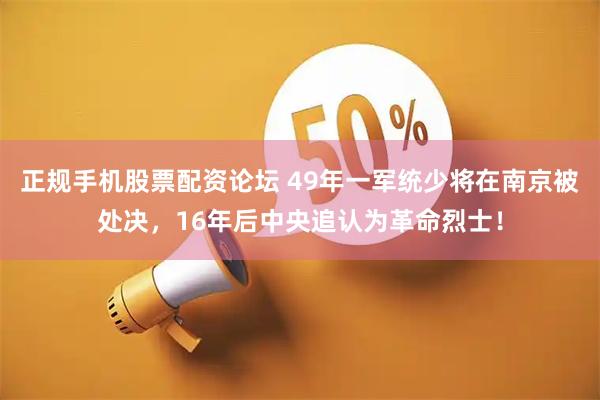 正规手机股票配资论坛 49年一军统少将在南京被处决，16年后中央追认为革命烈士！