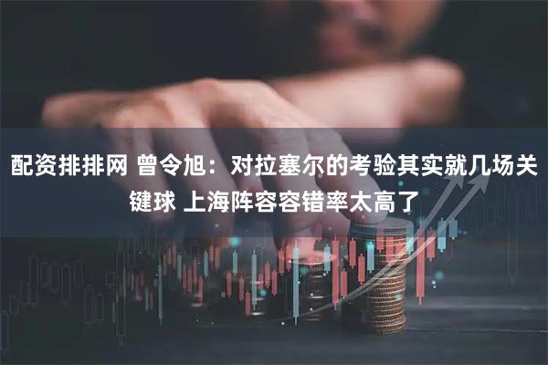 配资排排网 曾令旭：对拉塞尔的考验其实就几场关键球 上海阵容容错率太高了